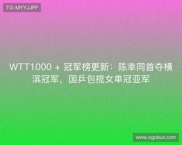 WTT1000 + 冠军榜更新：陈幸同首夺横滨冠军，国乒包揽女单冠亚军